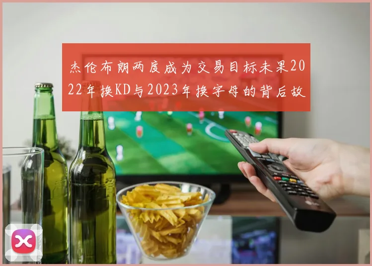 杰伦布朗两度成为交易目标未果2022年换KD与2023年换字母的背后故事