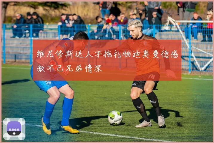 维尼修斯送人字拖礼物迪奥曼德感激不已兄弟情深