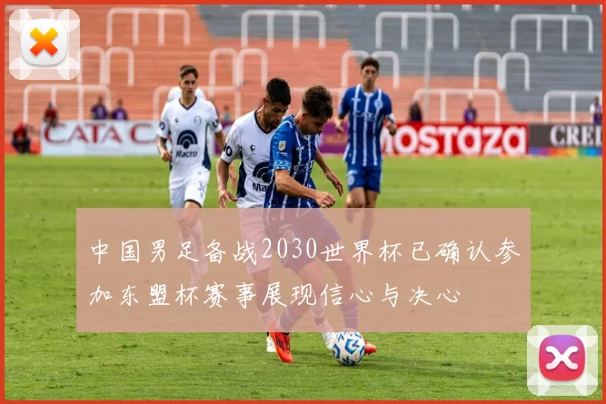 中国男足备战2030世界杯已确认参加东盟杯赛事展现信心与决心
