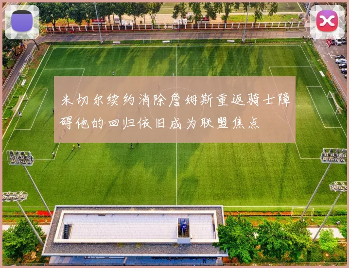 米切尔续约消除詹姆斯重返骑士障碍他的回归依旧成为联盟焦点