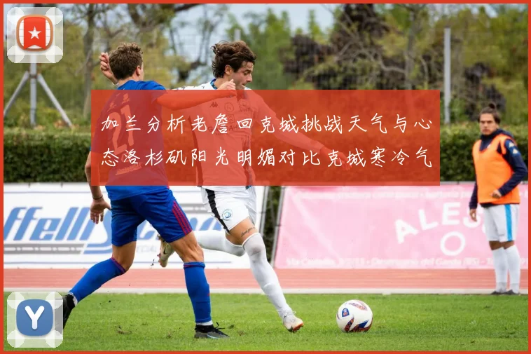 加兰分析老詹回克城挑战天气与心态洛杉矶阳光明媚对比克城寒冷气候