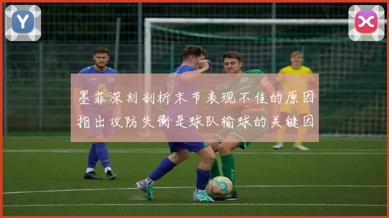 墨菲深刻剖析末节表现不佳的原因指出攻防失衡是球队输球的关键因素