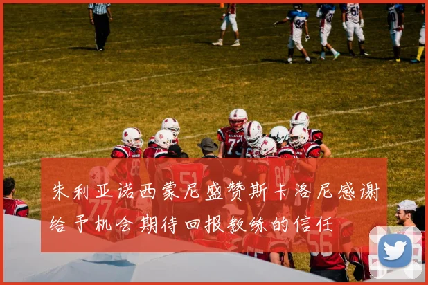 朱利亚诺西蒙尼盛赞斯卡洛尼感谢给予机会期待回报教练的信任