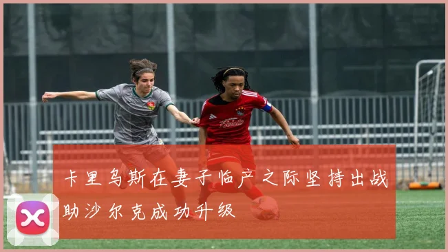 卡里乌斯在妻子临产之际坚持出战助沙尔克成功升级