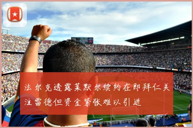 法尔克透露莱默尔续约在即拜仁关注雷德但资金紧张难以引进