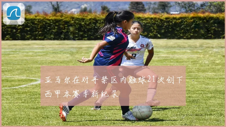 亚马尔在对手禁区内触球21次创下西甲本赛季新纪录