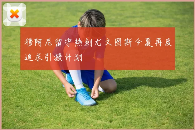 穆阿尼留守热刺尤文图斯今夏再度追求引援计划
