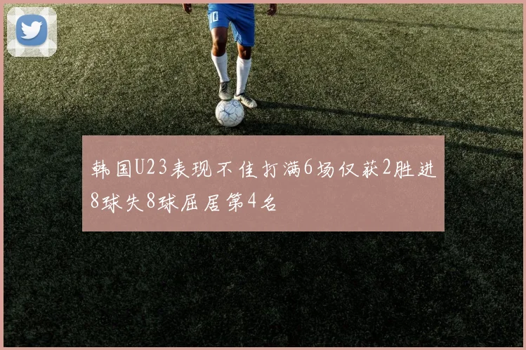 韩国U23表现不佳打满6场仅获2胜进8球失8球屈居第4名