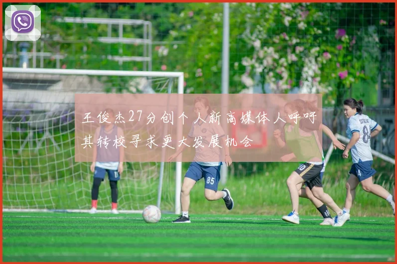 王俊杰27分创个人新高媒体人呼吁其转校寻求更大发展机会