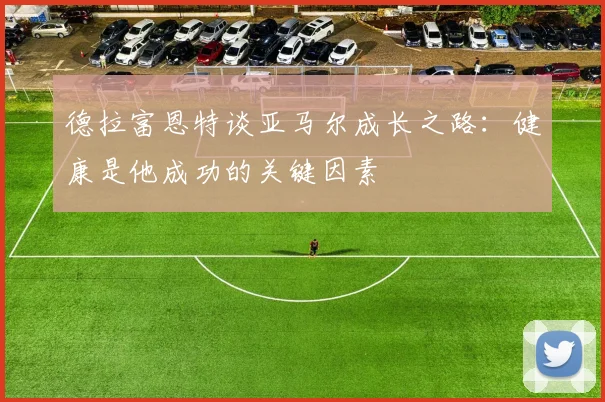 德拉富恩特谈亚马尔成长之路：健康是他成功的关键因素