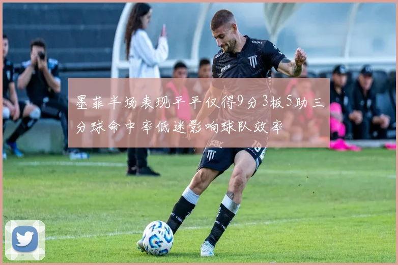 墨菲半场表现平平仅得9分3板5助三分球命中率低迷影响球队效率