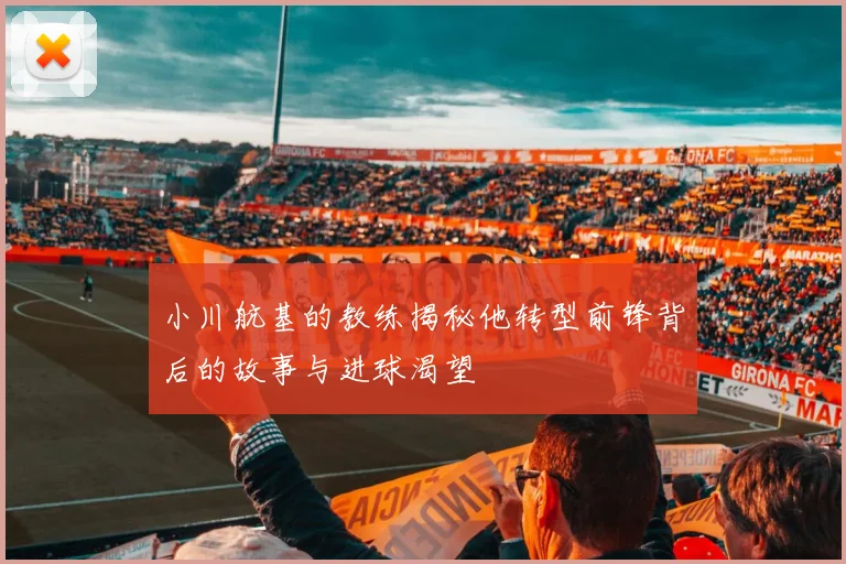 小川航基的教练揭秘他转型前锋背后的故事与进球渴望