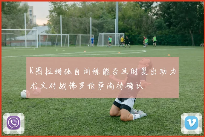 K图拉姆独自训练能否及时复出助力尤文对战佛罗伦萨尚待确认