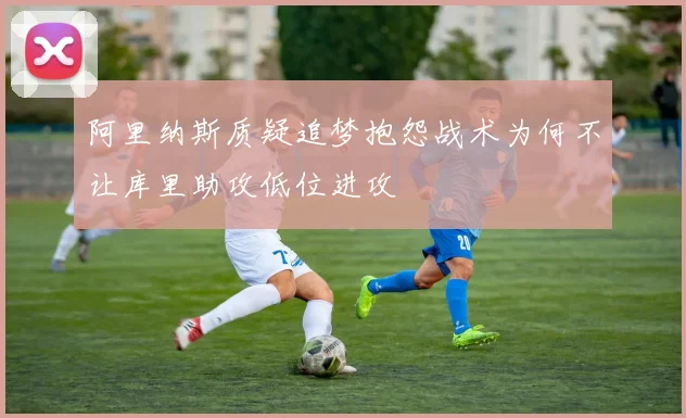 阿里纳斯质疑追梦抱怨战术为何不让库里助攻低位进攻