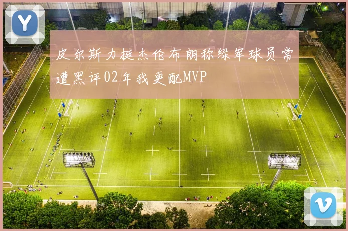 皮尔斯力挺杰伦布朗称绿军球员常遭黑评02年我更配MVP