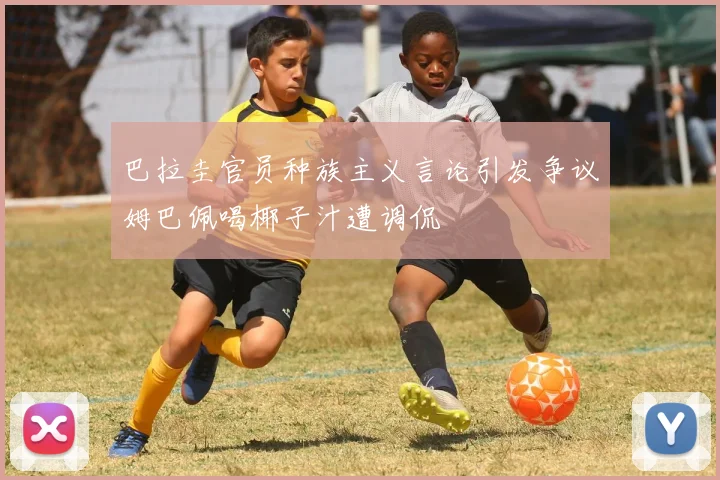 巴拉圭官员种族主义言论引发争议姆巴佩喝椰子汁遭调侃