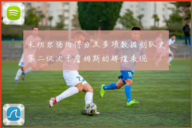 米切尔场均得分及多项数据创队史第二仅次于詹姆斯的辉煌表现