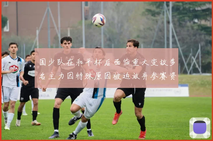 国少队在和平杯后面临重大变故多名主力因特殊原因被迫放弃参赛资格