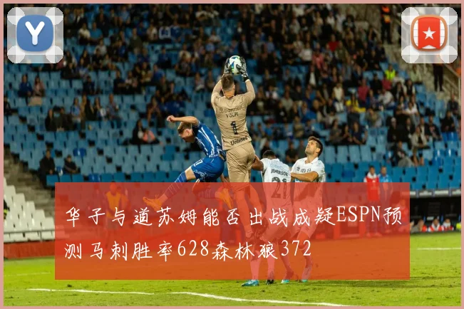 华子与道苏姆能否出战成疑ESPN预测马刺胜率628森林狼372