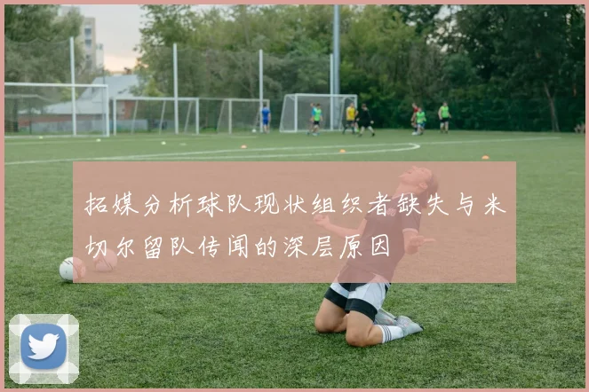 拓媒分析球队现状组织者缺失与米切尔留队传闻的深层原因