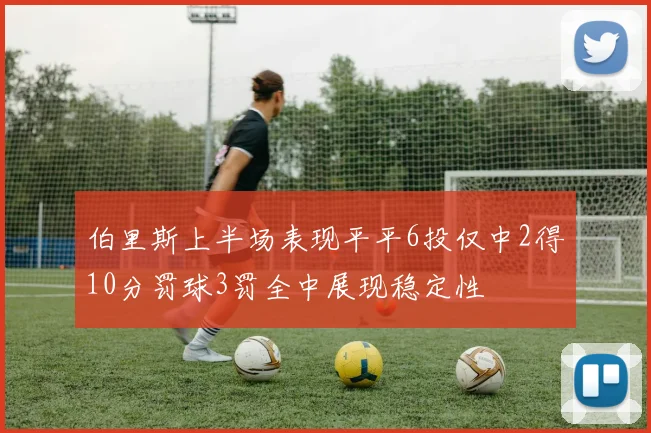 伯里斯上半场表现平平6投仅中2得10分罚球3罚全中展现稳定性