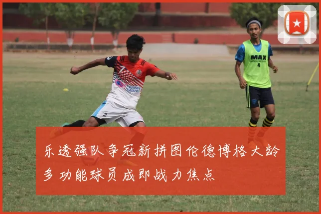 乐透强队争冠新拼图伦德博格大龄多功能球员成即战力焦点