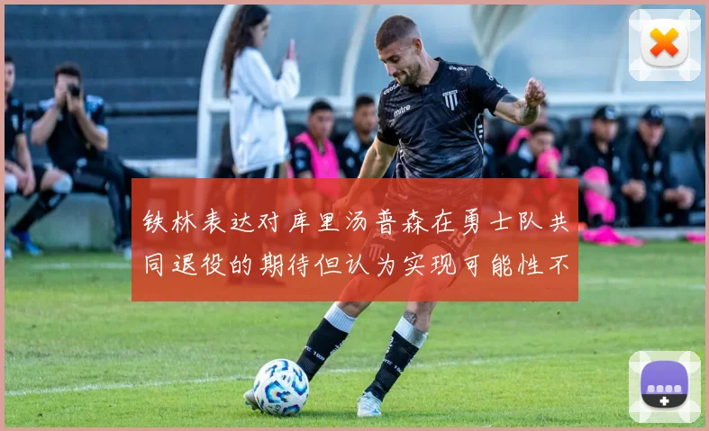 铁林表达对库里汤普森在勇士队共同退役的期待但认为实现可能性不大