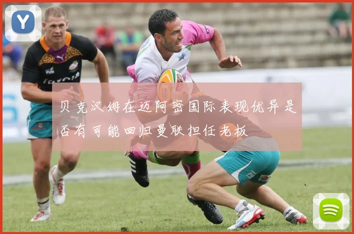 贝克汉姆在迈阿密国际表现优异是否有可能回归曼联担任老板