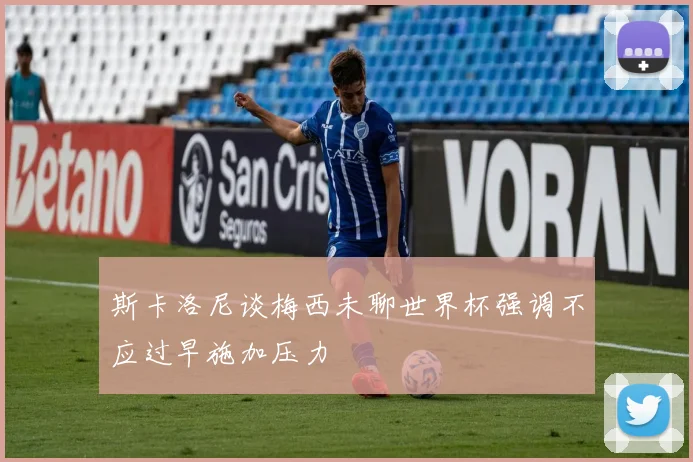 斯卡洛尼谈梅西未聊世界杯强调不应过早施加压力