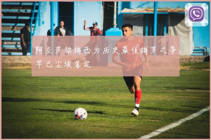 阿圭罗称梅西为历史最佳梅罗之争早已尘埃落定