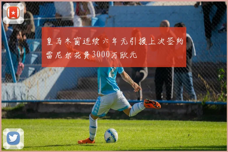 皇马冬窗连续六年无引援上次签约雷尼尔花费3000万欧元