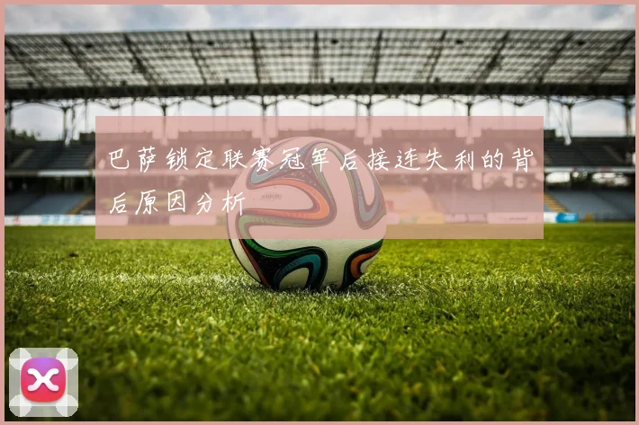 巴萨锁定联赛冠军后接连失利的背后原因分析