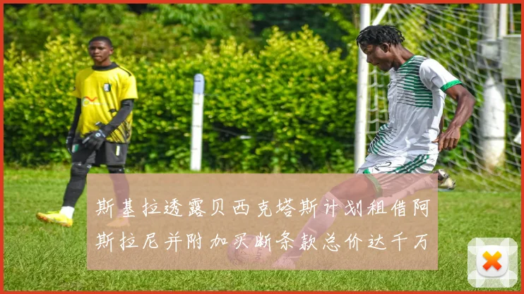 斯基拉透露贝西克塔斯计划租借阿斯拉尼并附加买断条款总价达千万级别