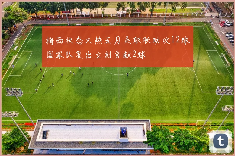 梅西状态火热五月美职联助攻12球国家队复出立刻贡献2球