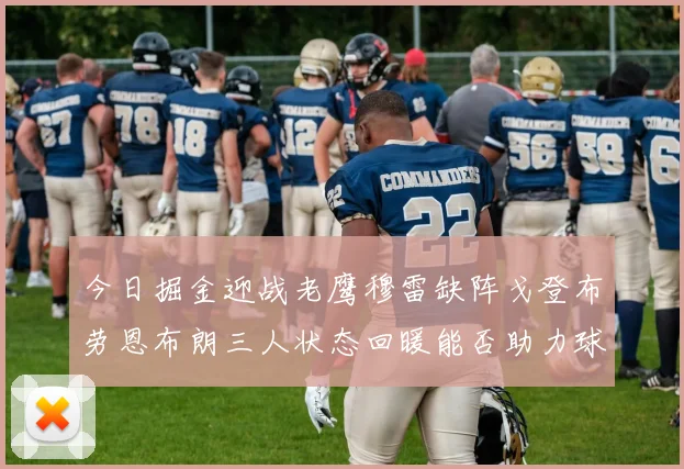 今日掘金迎战老鹰穆雷缺阵戈登布劳恩布朗三人状态回暖能否助力球队取胜